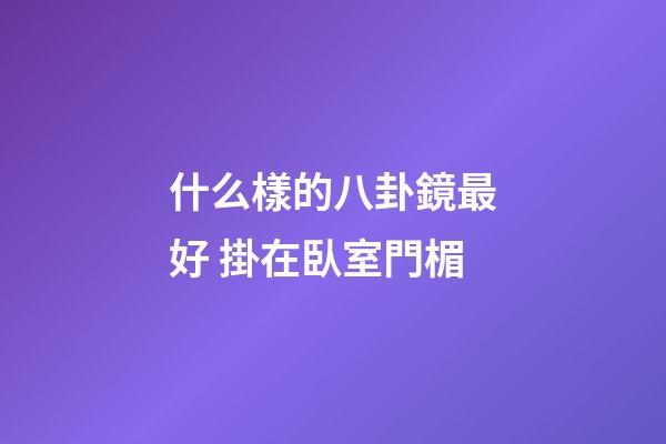 什么樣的八卦鏡最好 掛在臥室門楣